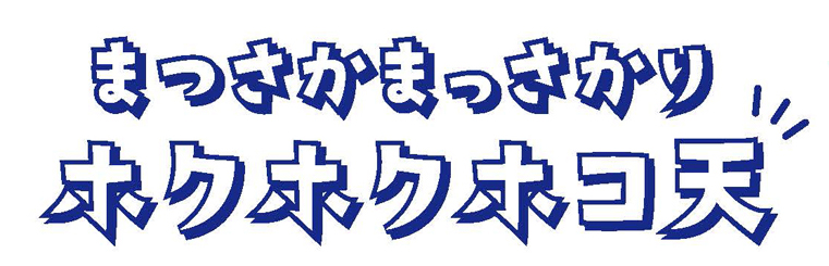 まつさかまっさかりホクホクホコ天